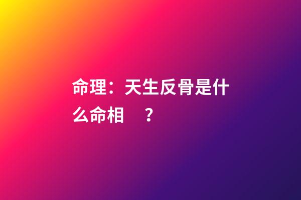 命理：天生反骨是什么命相？